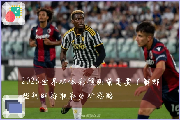2026世界杯体彩预测前需要了解哪些判断标准和分析思路