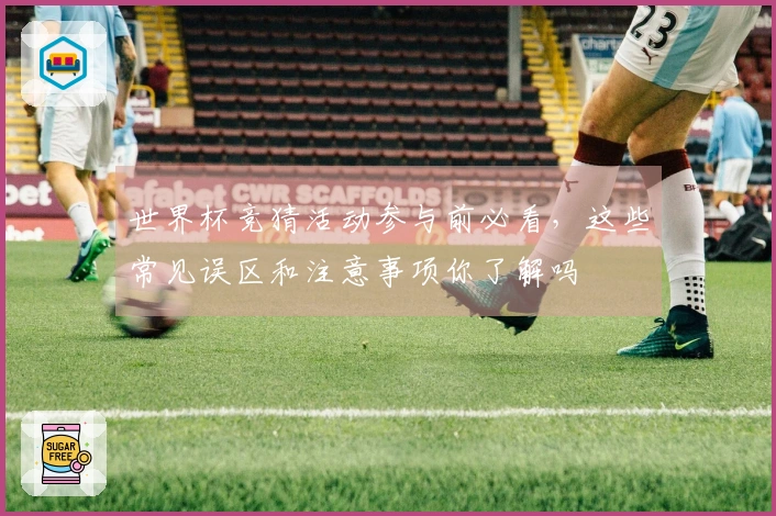世界杯竞猜活动参与前必看，这些常见误区和注意事项你了解吗