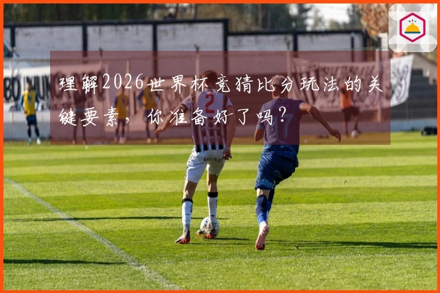 理解2026世界杯竞猜比分玩法的关键要素，你准备好了吗？