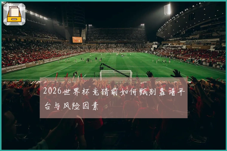 2026世界杯竞猜前如何甄别靠谱平台与风险因素
