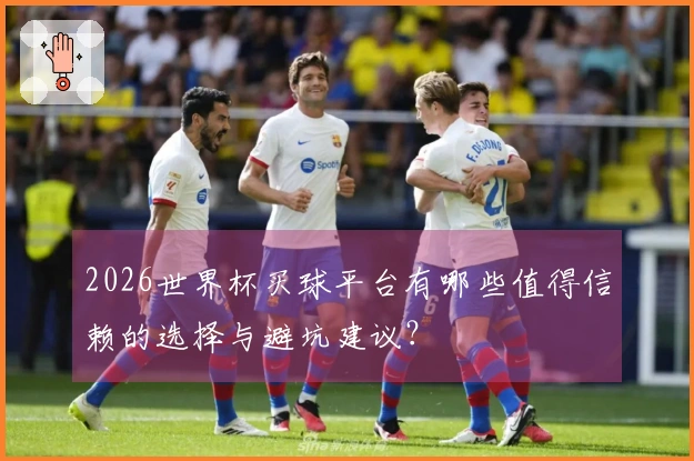 2026世界杯买球平台有哪些值得信赖的选择与避坑建议？