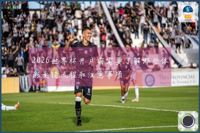 2026世界杯开户前需要了解哪些体彩竞猜流程和注意事项