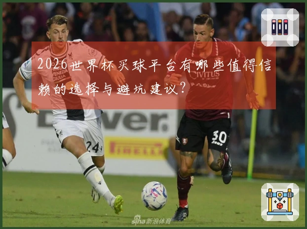 2026世界杯买球平台有哪些值得信赖的选择与避坑建议？