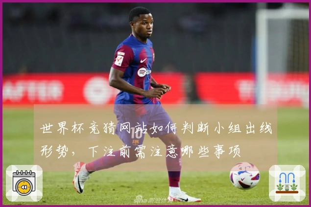 世界杯竞猜网站如何判断小组出线形势，下注前需注意哪些事项